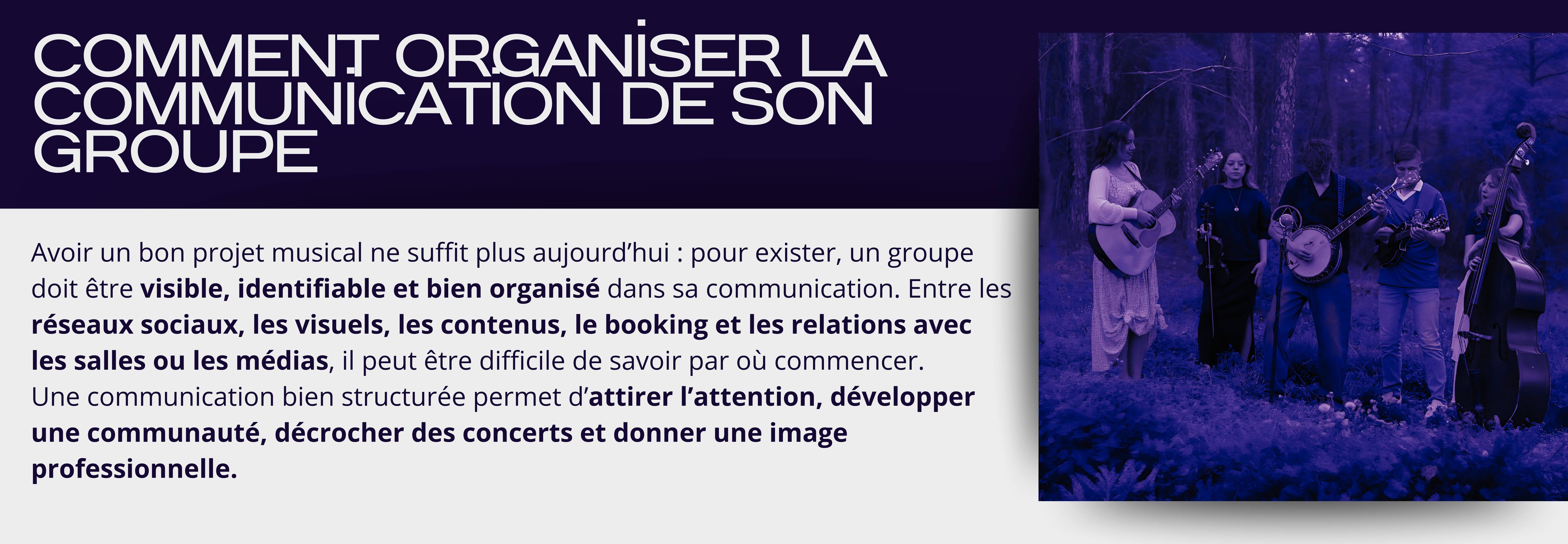 Comment organiser la communication de son groupe Avoir un bon projet musical ne suffit plus aujourd’hui : pour exister, un groupe doit être visible, identifiable et bien organisé dans sa communication. Entre les réseaux sociaux, les visuels, les contenus, le booking et les relations avec les salles ou les médias, il peut être difficile de savoir par où commencer. Une communication bien structurée permet d’attirer l’attention, développer une communauté, décrocher des concerts et donner une image professionnelle.