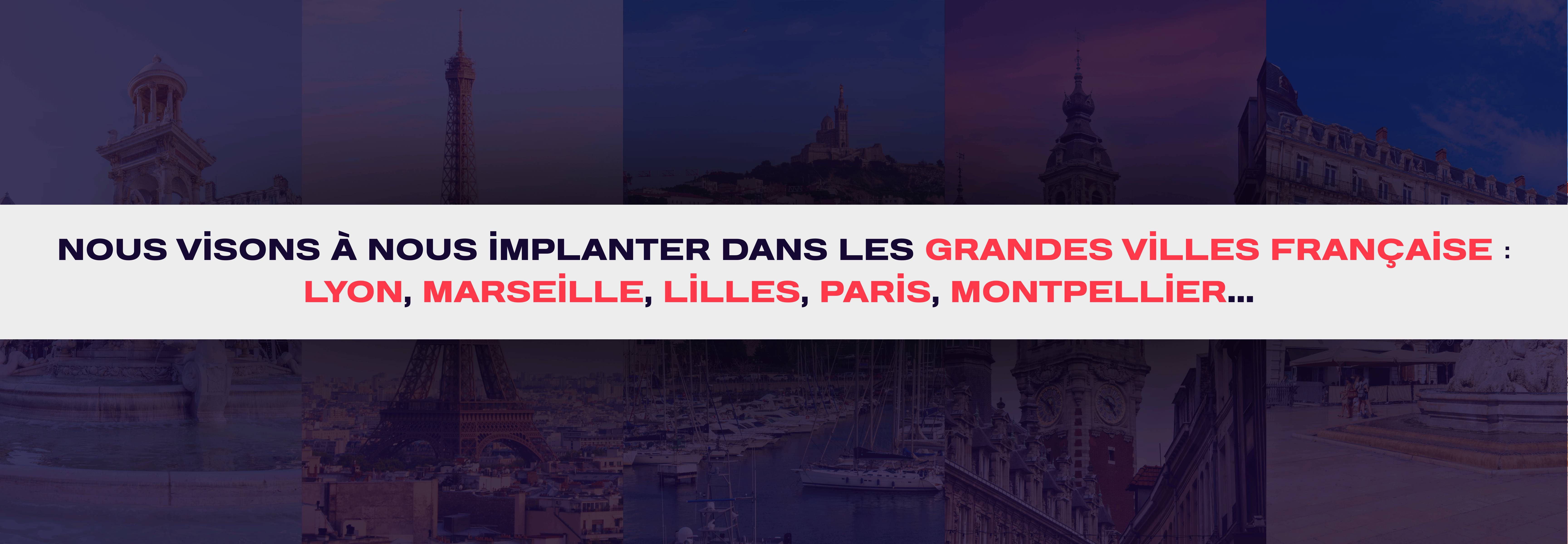 Nous visons à nous implanter dans les grandes villes française Lyon, Marseille, Lilles, Paris, Montpellier ...