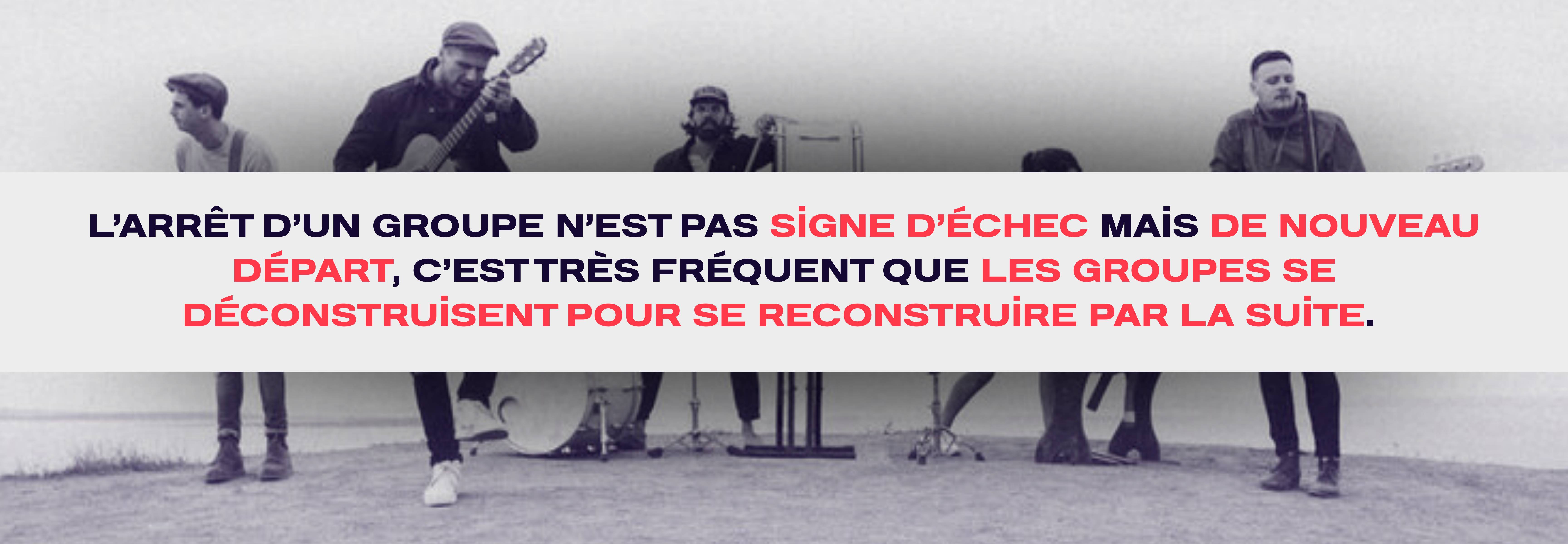 L’arrêt d’un groupe n’est pas signe d’échec mais de nouveau départ, c’est très fréquent que les groupes se déconstruisent pour se reconstruire par la suite. 