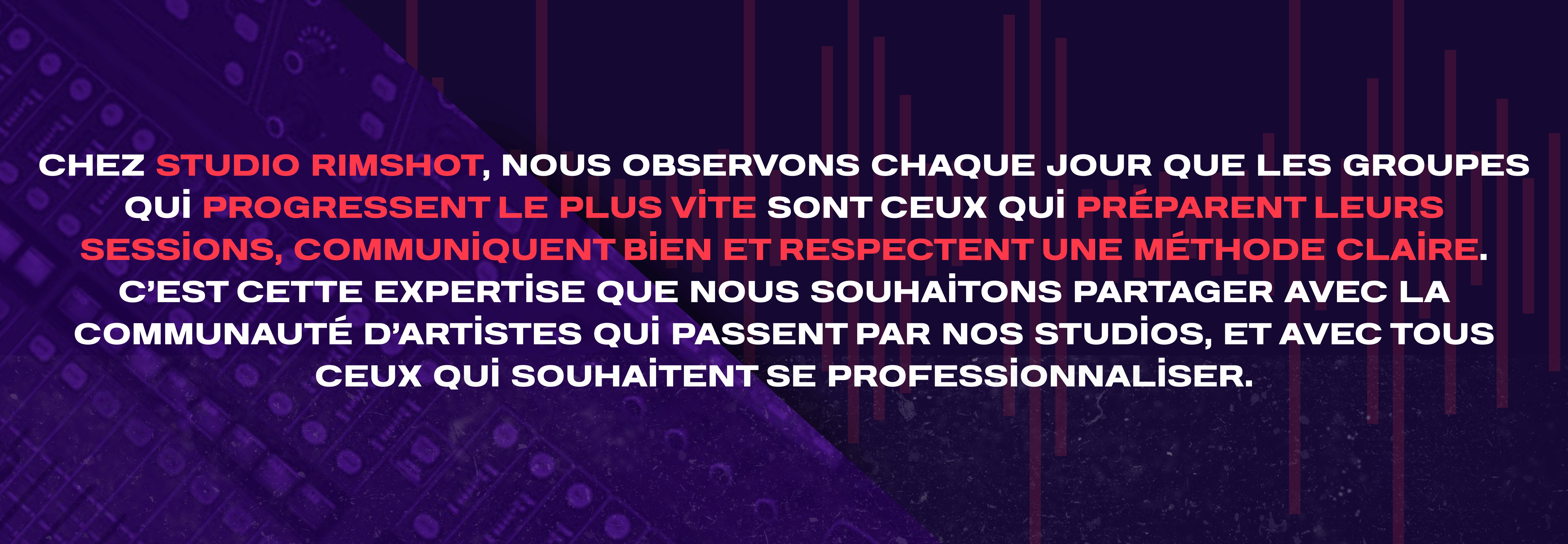 hez STUDIO RIMSHOT, nous observons chaque jour que les groupes qui progressent le plus vite sont ceux qui préparent leurs sessions, communiquent bien et respectent une méthode claire. C’est cette expertise que nous souhaitons partager avec la communauté d’artistes qui passent par nos studios, et avec tous ceux qui souhaitent se professionnaliser.
