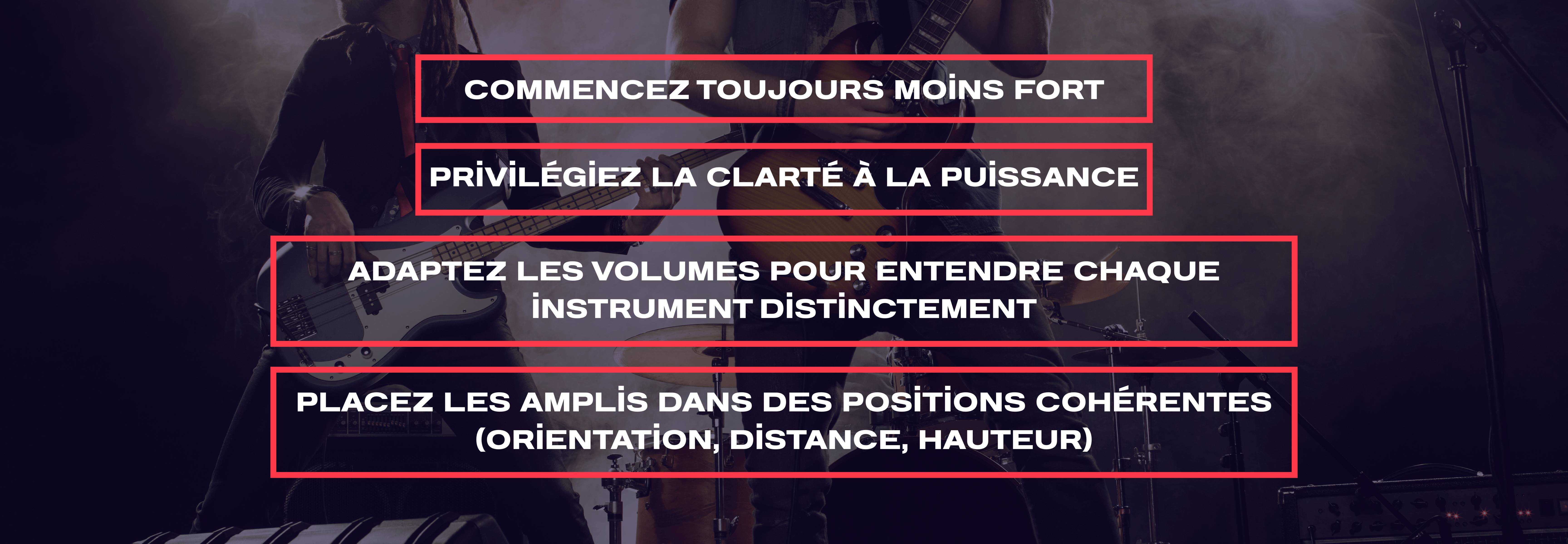 commencez toujours moins fort, privilégiez la clarté à la puissance, adaptez les volumes pour entendre chaque instrument distinctement, placez les amplis dans des positions cohérentes (orientation, distance, hauteur).